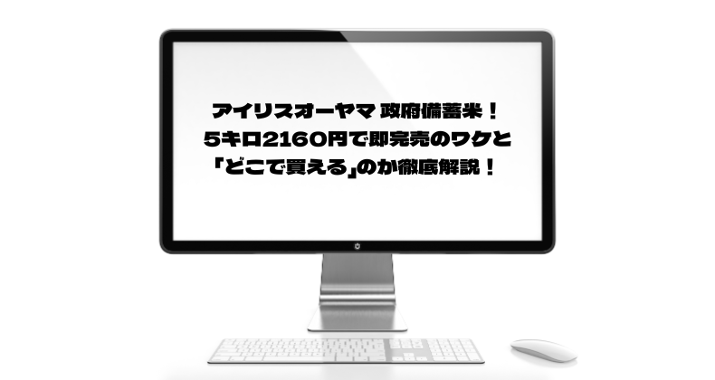 アイリスオーヤマ 政府備蓄米！5キロ2160円で即完売のワケと「どこで買える」のか徹底解説！