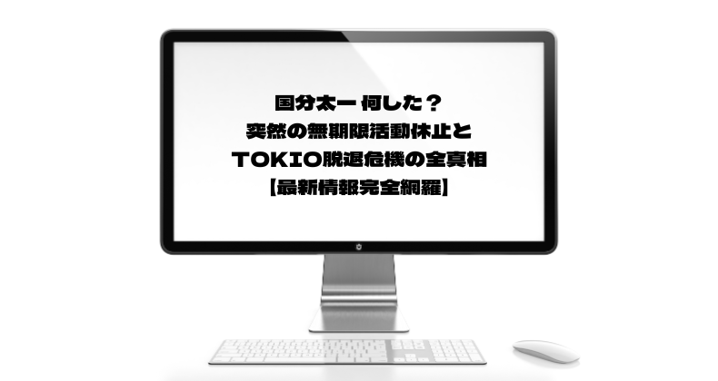 国分太一 何した？突然の無期限活動休止とTOKIO脱退危機の全真相【最新情報完全網羅】