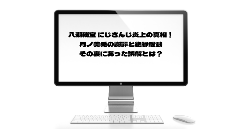 八潮秘宝 にじさんじ炎上の真相！月ノ美兎の謝罪と絶縁騒動、その裏にあった誤解とは？