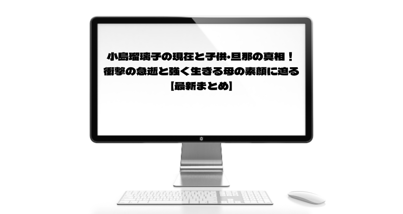 小島瑠璃子の現在と子供・旦那の真相！衝撃の急逝と強く生きる母の素顔に迫る【最新まとめ】