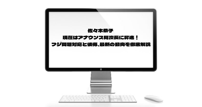 佐々木恭子 現在はアナウンス局次長に昇進！フジ問題対応と後悔、最新の動向を徹底解説