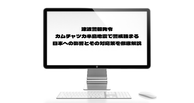 津波警報発令、カムチャツカ半島地震で警戒強まる―日本への影響とその対応策を徹底解説