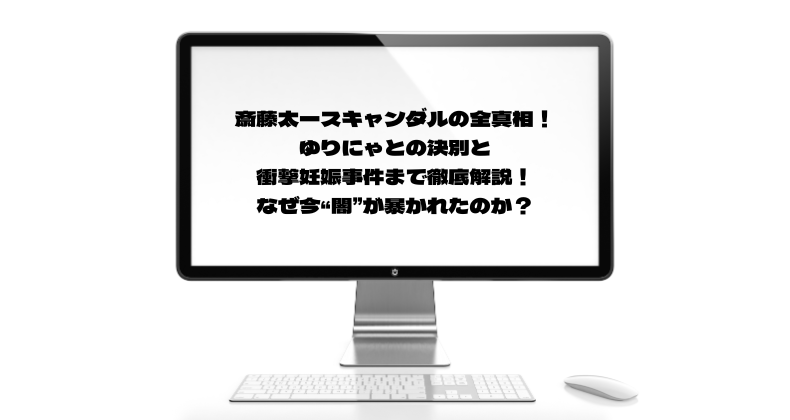 斎藤太一スキャンダルの全真相！ゆりにゃとの決別と衝撃妊娠事件まで徹底解説！なぜ今“闇”が暴かれたのか？
