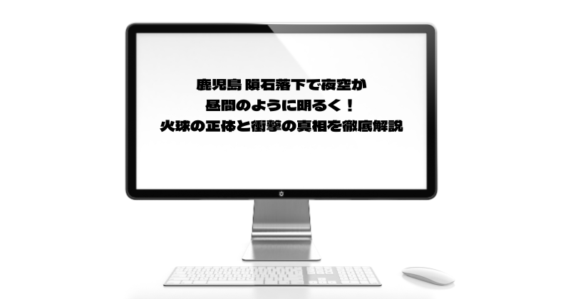 鹿児島 隕石落下で夜空が昼間のように明るく！火球の正体と衝撃の真相を徹底解説