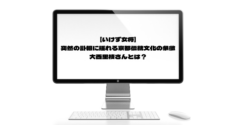 【いけず女将】突然の訃報に揺れる京都伝統文化の象徴、大西里枝さんとは？