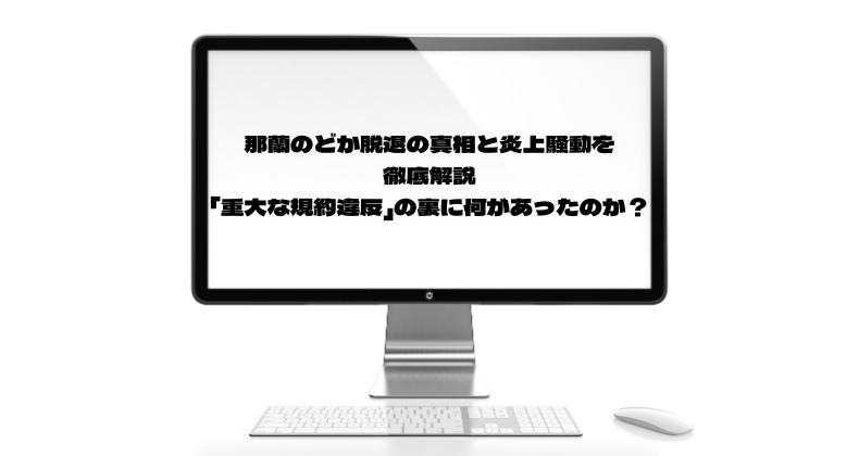 那蘭のどか脱退の真相と炎上騒動を徹底解説｜「重大な規約違反」の裏に何があったのか？