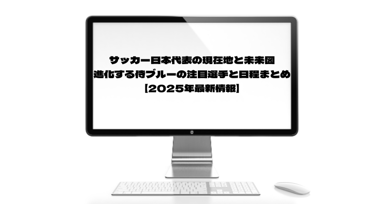 サッカー日本代表の現在地と未来図！進化する侍ブルーの注目選手と日程まとめ【2025年最新情報】