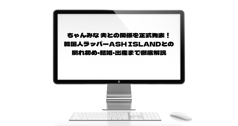 ちゃんみな 夫との関係を正式発表！韓国人ラッパーASH ISLANDとの馴れ初め・結婚・出産まで徹底解説