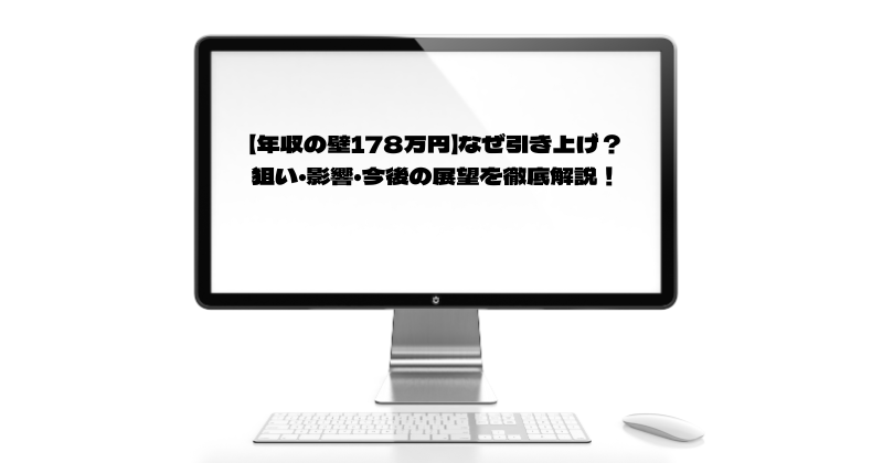 【年収の壁178万円】なぜ引き上げ？狙い・影響・今後の展望を徹底解説！