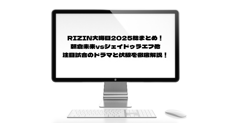 RIZIN大晦日2025総まとめ！朝倉未来vsシェイドゥラエフ他、注目試合のドラマと伏線を徹底解説！