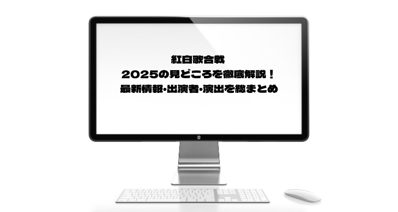 紅白歌合戦 2025の見どころを徹底解説！最新情報・出演者・演出を総まとめ