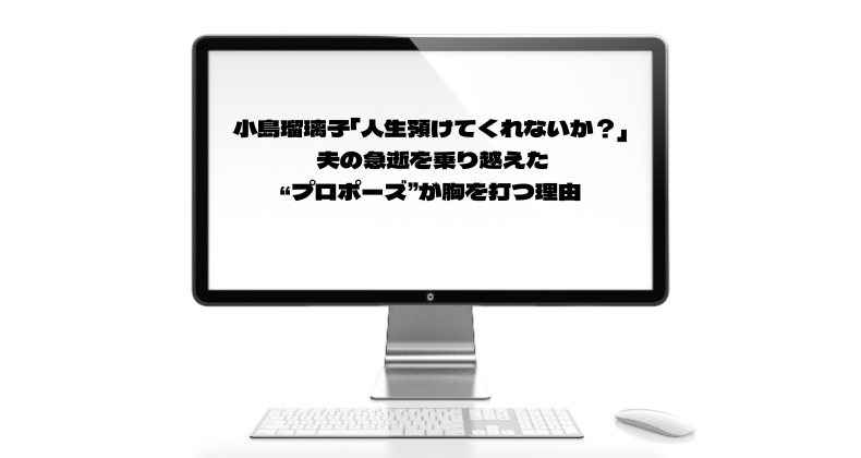 小島瑠璃子「人生預けてくれないか？」 夫の急逝を乗り越えた“プロポーズ”が胸を打つ理由
