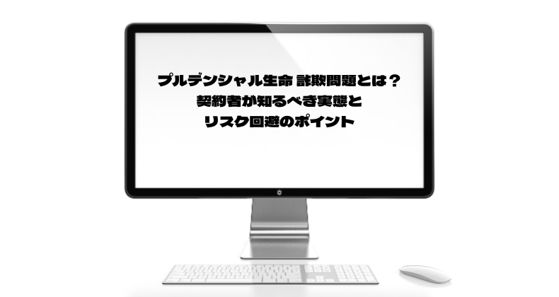 プルデンシャル生命 詐欺問題とは？契約者が知るべき実態とリスク回避のポイント