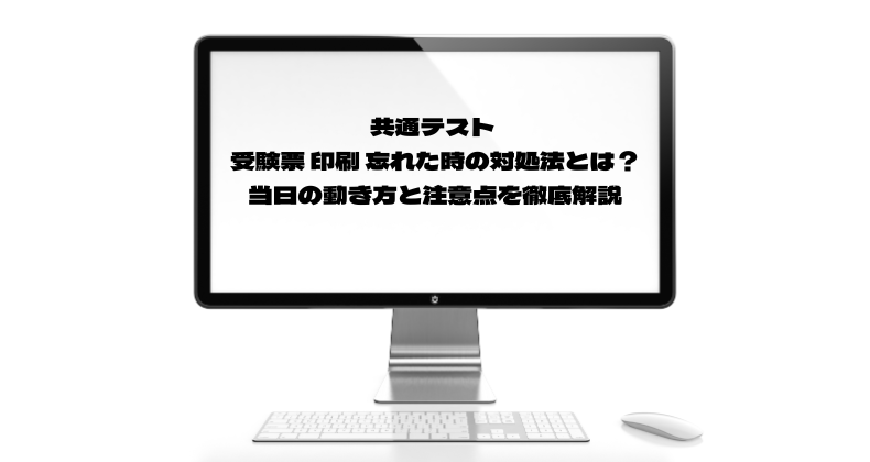 共通テスト 受験票 印刷 忘れた時の対処法とは？当日の動き方と注意点を徹底解説