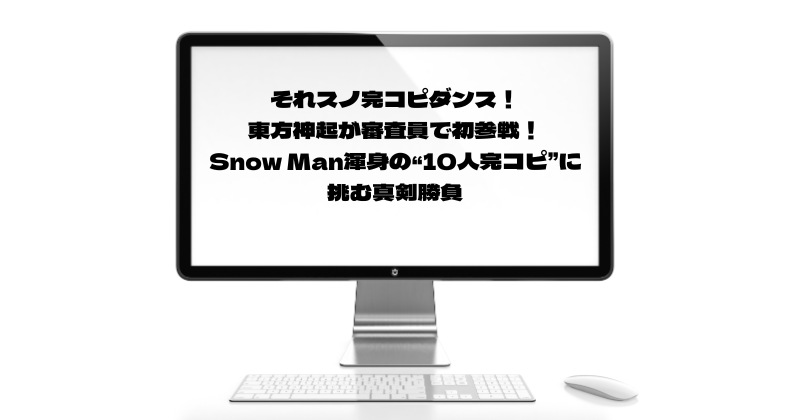 それスノ完コピダンス！東方神起が審査員で初参戦！Snow Man渾身の“10人完コピ”に挑む真剣勝負