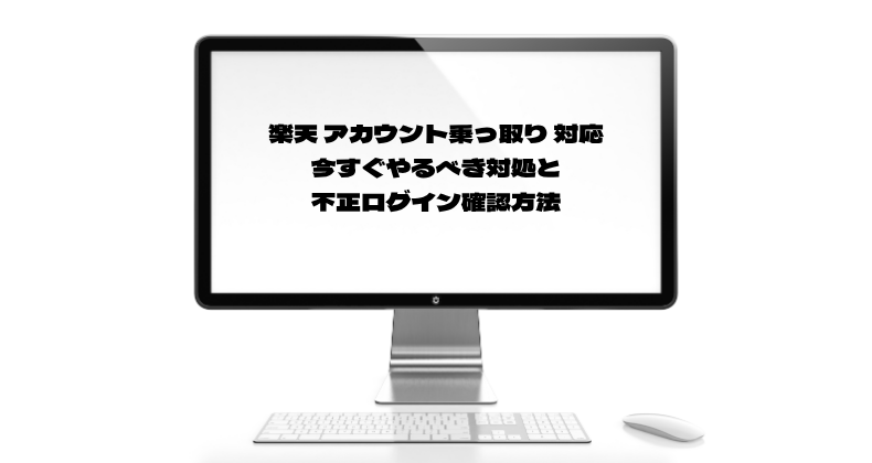 楽天 アカウント乗っ取り 対応｜今すぐやるべき対処と不正ログイン確認方法