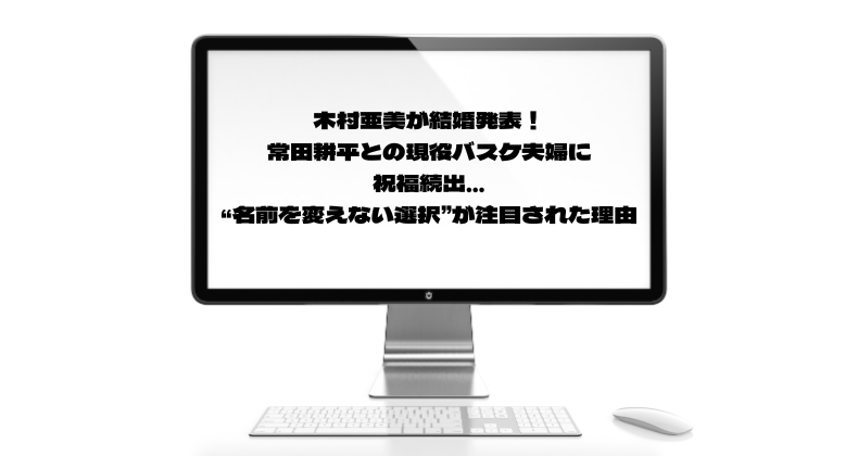 木村亜美が結婚発表！常田耕平との現役バスケ夫婦に祝福続出…“名前を変えない選択”が注目された理由