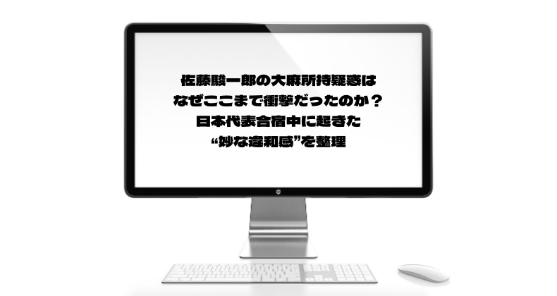 佐藤駿一郎の大麻所持疑惑はなぜここまで衝撃だったのか？日本代表合宿中に起きた“妙な違和感”を整理